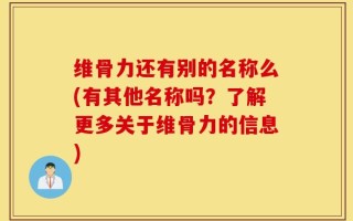 维骨力还有别的名称么(有其他名称吗？了解更多关于维骨力的信息)