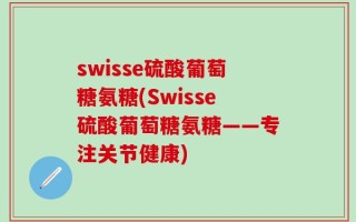 swisse硫酸葡萄糖氨糖(Swisse硫酸葡萄糖氨糖——专注关节健康)