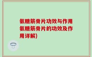 氨糖筋骨片功效与作用氨糖筋骨片的功效及作用详解)