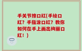 手关节擦口红(手绘口红？手指涂口红？教你如何在手上画出绚丽口红！)