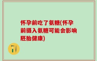 怀孕前吃了氨糖(怀孕前摄入氨糖可能会影响胚胎健康)