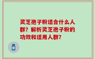 灵芝孢子粉适合什么人群？解析灵芝孢子粉的功效和适用人群？