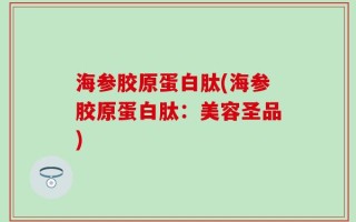 海参胶原蛋白肽(海参胶原蛋白肽：美容圣品)