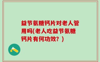 益节氨糖钙片对老人管用吗(老人吃益节氨糖钙片有何功效？)