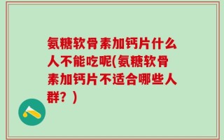 氨糖软骨素加钙片什么人不能吃呢(氨糖软骨素加钙片不适合哪些人群？)