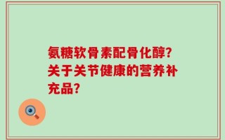 氨糖软骨素配骨化醇？关于关节健康的营养补充品？