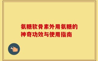 氨糖软骨素外用氨糖的神奇功效与使用指南