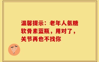 温馨提示：老年人氨糖软骨素蓝瓶，用对了，关节再也不找你