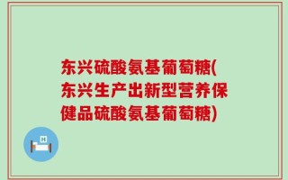 东兴硫酸氨基葡萄糖(东兴生产出新型营养保健品硫酸氨基葡萄糖)