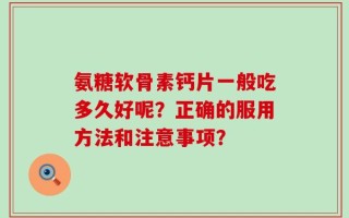 氨糖软骨素钙片一般吃多久好呢？正确的服用方法和注意事项？