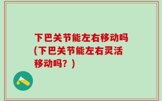 下巴关节能左右移动吗(下巴关节能左右灵活移动吗？)