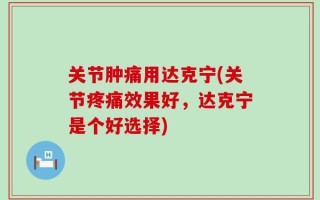 关节肿痛用达克宁(关节疼痛效果好，达克宁是个好选择)