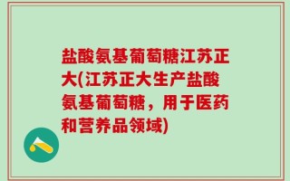 盐酸氨基葡萄糖江苏正大(江苏正大生产盐酸氨基葡萄糖，用于医药和营养品领域)