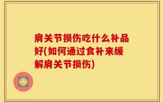 肩关节损伤吃什么补品好(如何通过食补来缓解肩关节损伤)