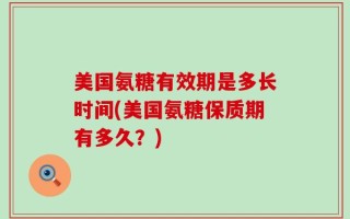美国氨糖有效期是多长时间(美国氨糖保质期有多久？)
