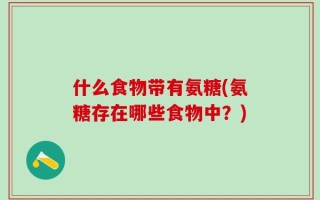 什么食物带有氨糖(氨糖存在哪些食物中？)