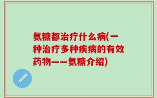 氨糖都治疗什么病(一种治疗多种疾病的有效药物——氨糖介绍)