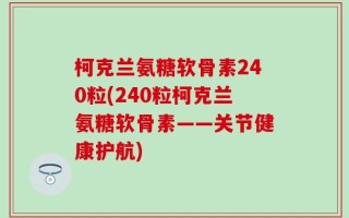 柯克兰氨糖软骨素240粒(240粒柯克兰氨糖软骨素——关节健康护航)