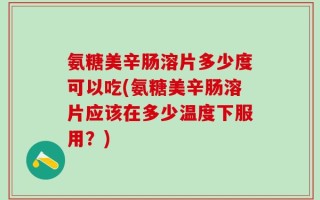 氨糖美辛肠溶片多少度可以吃(氨糖美辛肠溶片应该在多少温度下服用？)