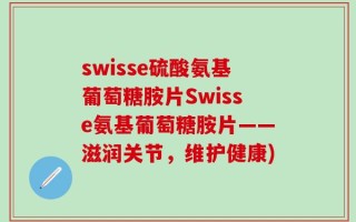 swisse硫酸氨基葡萄糖胺片Swisse氨基葡萄糖胺片——滋润关节，维护健康)