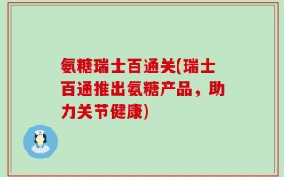 氨糖瑞士百通关(瑞士百通推出氨糖产品，助力关节健康)