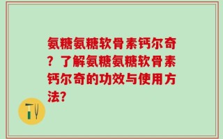 氨糖氨糖软骨素钙尔奇？了解氨糖氨糖软骨素钙尔奇的功效与使用方法？