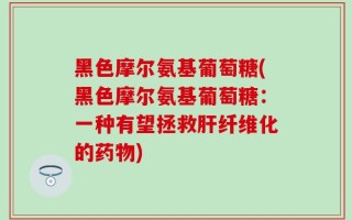 黑色摩尔氨基葡萄糖(黑色摩尔氨基葡萄糖：一种有望拯救肝纤维化的药物)