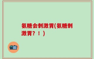 氨糖会刺激胃(氨糖刺激胃？！)