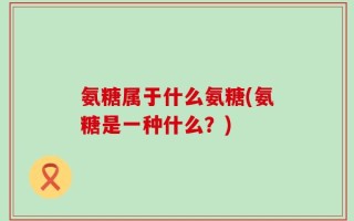 氨糖属于什么氨糖(氨糖是一种什么？)
