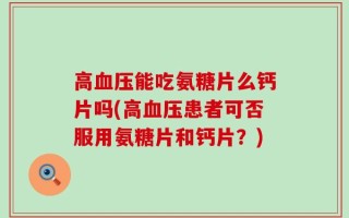 高血压能吃氨糖片么钙片吗(高血压患者可否服用氨糖片和钙片？)