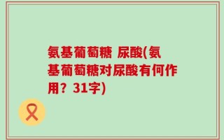 氨基葡萄糖 尿酸(氨基葡萄糖对尿酸有何作用？31字)