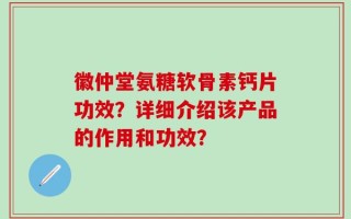 徽仲堂氨糖软骨素钙片功效？详细介绍该产品的作用和功效？