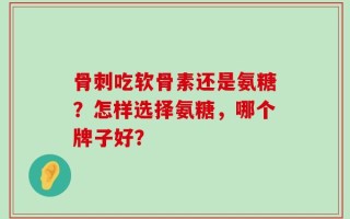 骨刺吃软骨素还是氨糖？怎样选择氨糖，哪个牌子好？