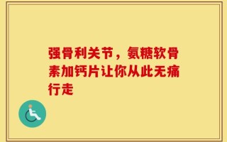 强骨利关节，氨糖软骨素加钙片让你从此无痛行走