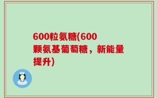 600粒氨糖(600颗氨基葡萄糖，新能量提升)