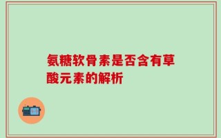氨糖软骨素是否含有草酸元素的解析