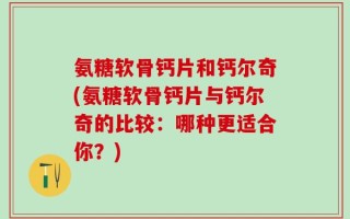 氨糖软骨钙片和钙尔奇(氨糖软骨钙片与钙尔奇的比较：哪种更适合你？)