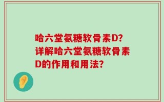 哈六堂氨糖软骨素D？详解哈六堂氨糖软骨素D的作用和用法？