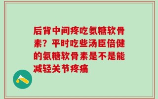 后背中间疼吃氨糖软骨素？平时吃些汤臣倍健的氨糖软骨素是不是能减轻关节疼痛