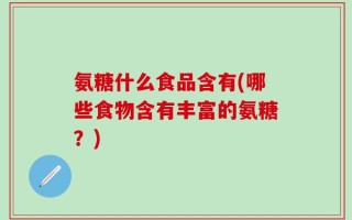 氨糖什么食品含有(哪些食物含有丰富的氨糖？)