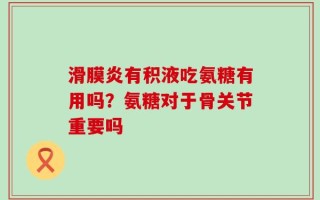 滑膜炎有积液吃氨糖有用吗？氨糖对于骨关节重要吗