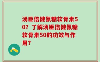 汤臣倍健氨糖软骨素50？了解汤臣倍健氨糖软骨素50的功效与作用？