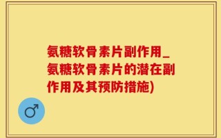 氨糖软骨素片副作用_氨糖软骨素片的潜在副作用及其预防措施)