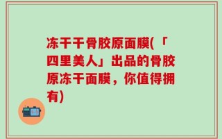 冻干干骨胶原面膜(「四里美人」出品的骨胶原冻干面膜，你值得拥有)