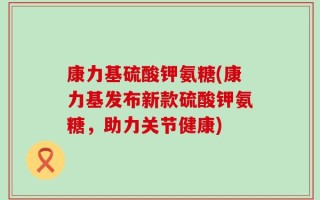 康力基硫酸钾氨糖(康力基发布新款硫酸钾氨糖，助力关节健康)