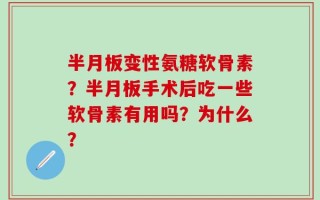 半月板变性氨糖软骨素？半月板手术后吃一些软骨素有用吗？为什么？