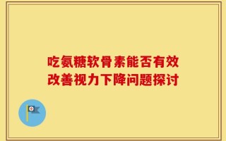 吃氨糖软骨素能否有效改善视力下降问题探讨