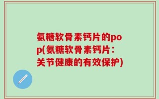 氨糖软骨素钙片的pop(氨糖软骨素钙片：关节健康的有效保护)