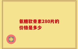 氨糖软骨素280片的价格是多少