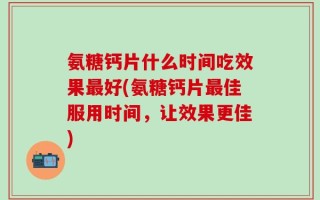 氨糖钙片什么时间吃效果最好(氨糖钙片最佳服用时间，让效果更佳)